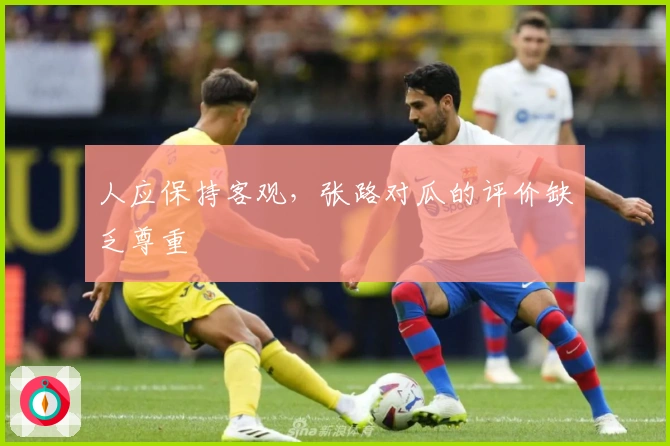 人应保持客观，张路对瓜的评价缺乏尊重