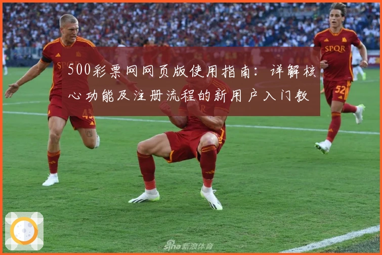500彩票网网页版使用指南：详解核心功能及注册流程的新用户入门教程