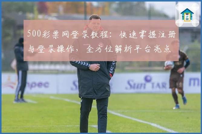 500彩票网登录教程：快速掌握注册与登录操作，全方位解析平台亮点与功能