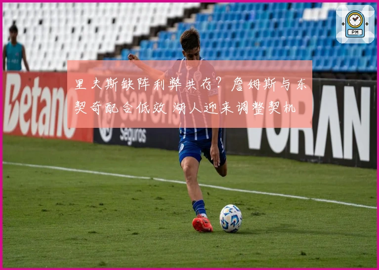 里夫斯缺阵利弊共存？詹姆斯与东契奇配合低效 湖人迎来调整契机