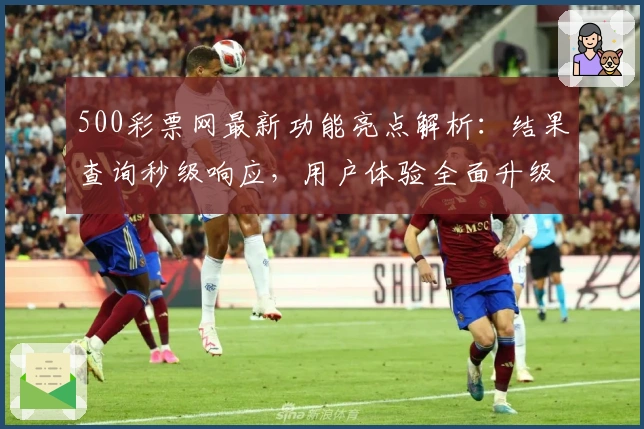 500彩票网最新功能亮点解析：结果查询秒级响应，用户体验全面升级