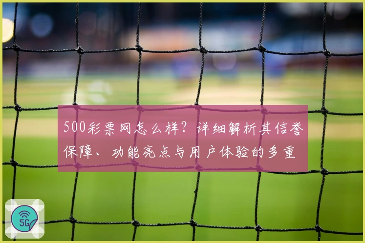 500彩票网怎么样？详细解析其信誉保障、功能亮点与用户体验的多重优势