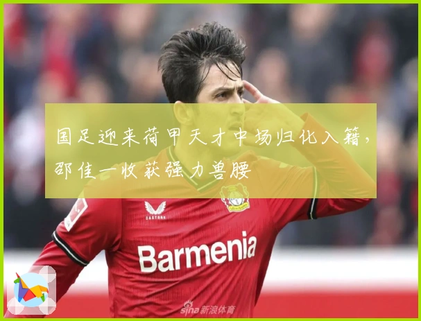 国足迎来荷甲天才中场归化入籍，邵佳一收获强力兽腰