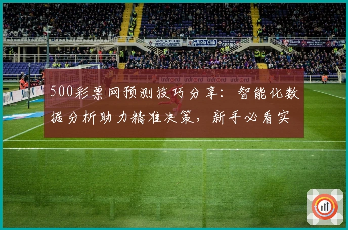 500彩票网预测技巧分享：智能化数据分析助力精准决策，新手必看实用指南