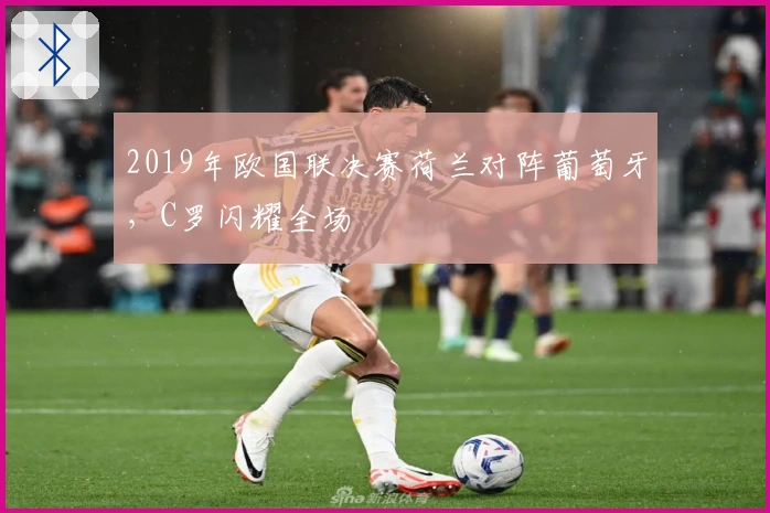 2019年欧国联决赛荷兰对阵葡萄牙，C罗闪耀全场