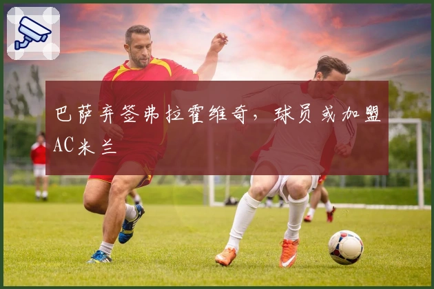 巴萨弃签弗拉霍维奇，球员或加盟AC米兰