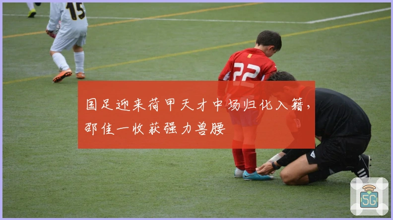 国足迎来荷甲天才中场归化入籍，邵佳一收获强力兽腰