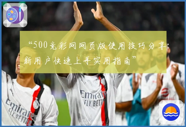 “500竞彩网网页版使用技巧分享：新用户快速上手实用指南”