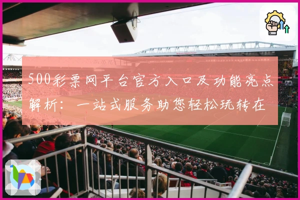500彩票网平台官方入口及功能亮点解析:一站式服务助您轻松玩转在线平台