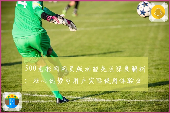 500竞彩网网页版功能亮点深度解析：核心优势与用户实际使用体验分享