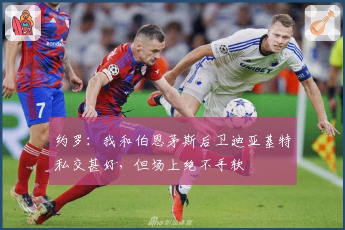 约罗：我和伯恩茅斯后卫迪亚基特私交甚好，但场上绝不手软