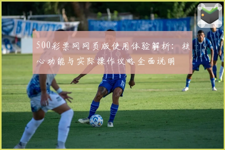 500彩票网网页版使用体验解析：核心功能与实际操作攻略全面说明