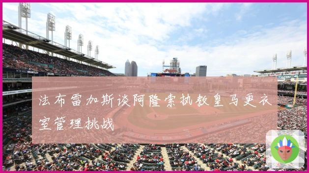 法布雷加斯谈阿隆索执教皇马更衣室管理挑战