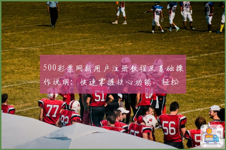 500彩票网新用户注册教程及基础操作说明：快速掌握核心功能，轻松开启便捷服务体验