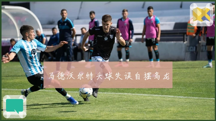 马德沃尔特头球失误自摆乌龙