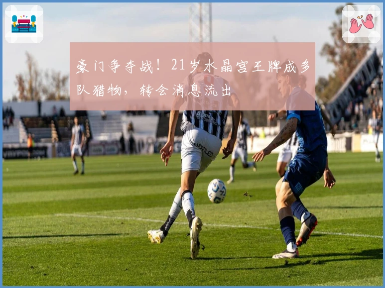 豪门争夺战！21岁水晶宫王牌成多队猎物，转会消息流出