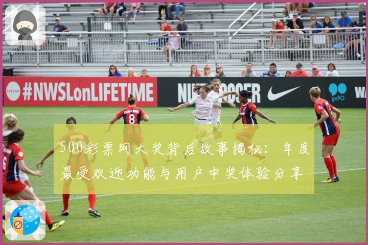 500彩票网大奖背后故事揭秘：年度最受欢迎功能与用户中奖体验分享