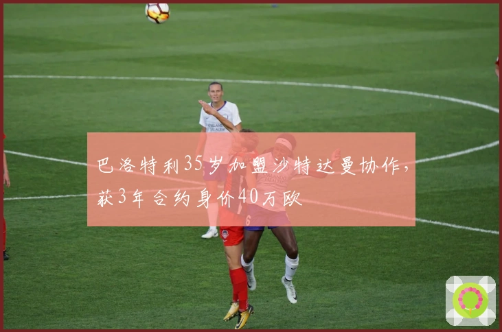巴洛特利35岁加盟沙特达曼协作，获3年合约身价40万欧