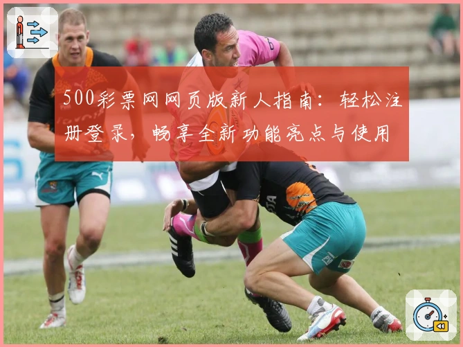 500彩票网网页版新人指南:轻松注册登录,畅享全新功能亮点与使用体验