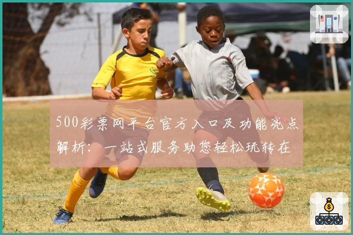 500彩票网平台官方入口及功能亮点解析：一站式服务助您轻松玩转在线平台