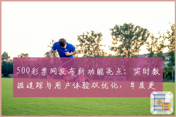 500彩票网发布新功能亮点:实时数据追踪与用户体验双优化,年度更新详解