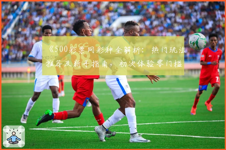 《500彩票网彩种全解析：热门玩法推荐及新手指南，初次体验零门槛》