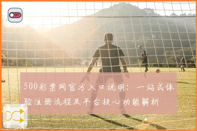 500彩票网官方入口说明:一站式体验注册流程及平台核心功能解析
