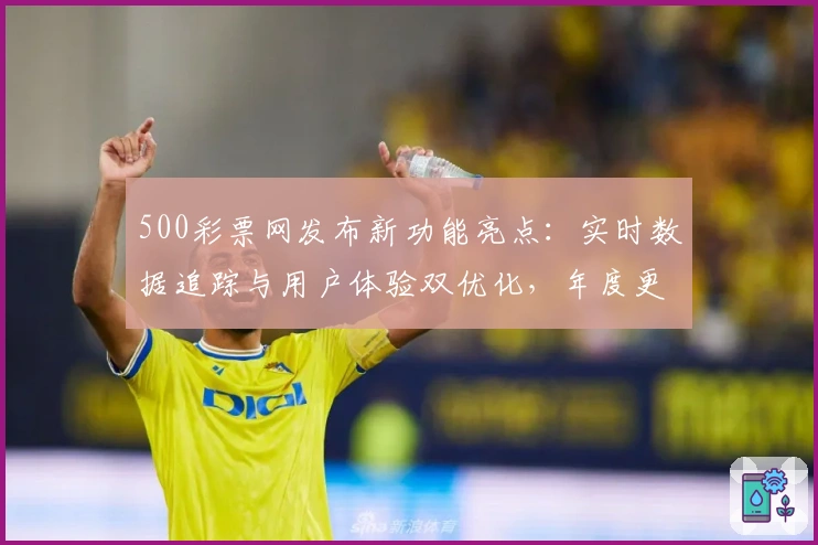 500彩票网发布新功能亮点：实时数据追踪与用户体验双优化，年度更新详解