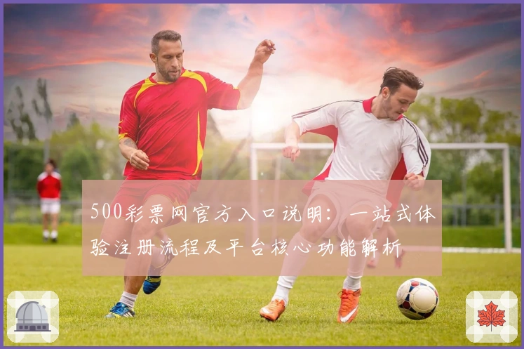 500彩票网官方入口说明：一站式体验注册流程及平台核心功能解析