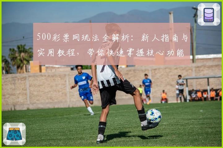 500彩票网玩法全解析:新人指南与实用教程,带你快速掌握核心功能与特色亮点