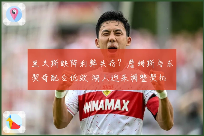 里夫斯缺阵利弊共存？詹姆斯与东契奇配合低效 湖人迎来调整契机