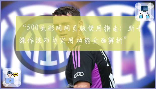 “500竞彩网网页版使用指南：新手操作技巧与实用功能全面解析”