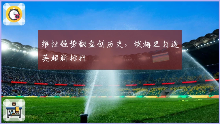 维拉强势翻盘创历史，埃梅里打造英超新标杆