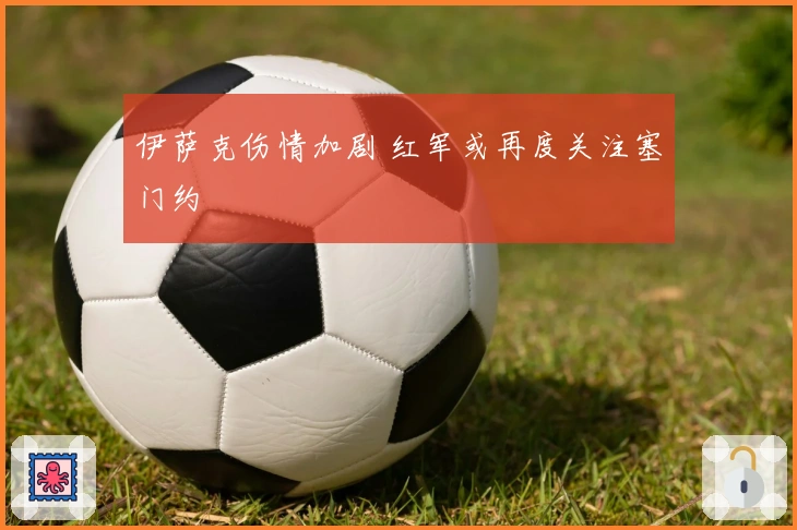 伊萨克伤情加剧 红军或再度关注塞门约