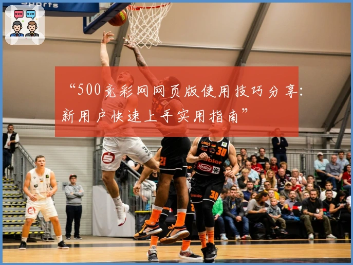 “500竞彩网网页版使用技巧分享:新用户快速上手实用指南”