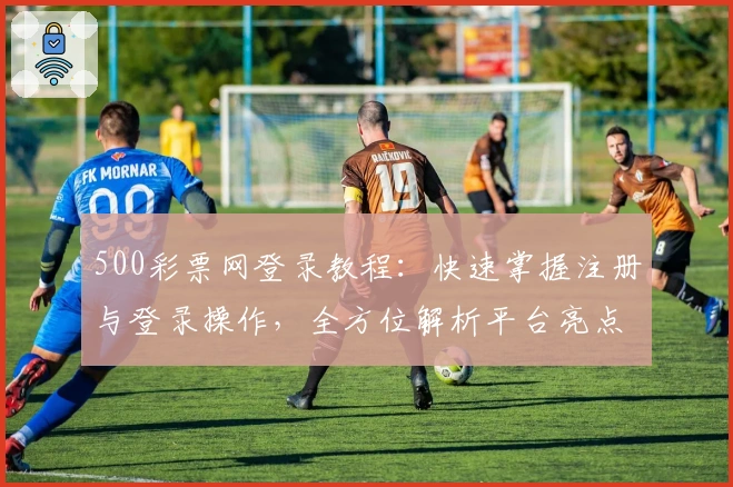 500彩票网登录教程:快速掌握注册与登录操作,全方位解析平台亮点与功能
