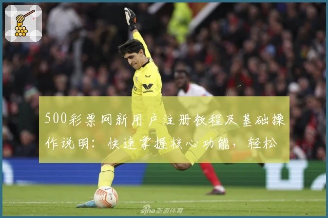 500彩票网新用户注册教程及基础操作说明：快速掌握核心功能，轻松开启便捷服务体验