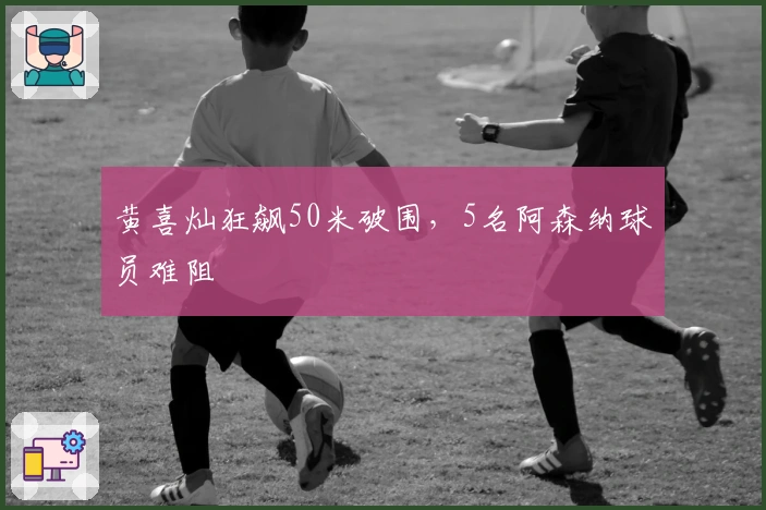 黄喜灿狂飙50米破围，5名阿森纳球员难阻