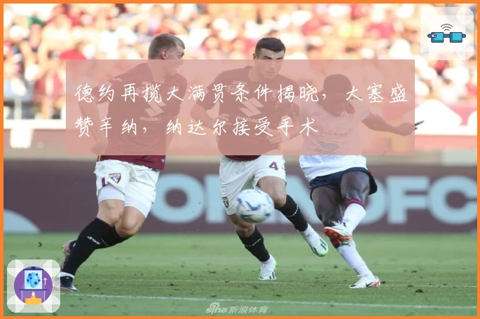 德约再揽大满贯条件揭晓，大塞盛赞辛纳，纳达尔接受手术