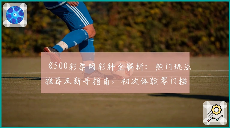 《500彩票网彩种全解析：热门玩法推荐及新手指南，初次体验零门槛》