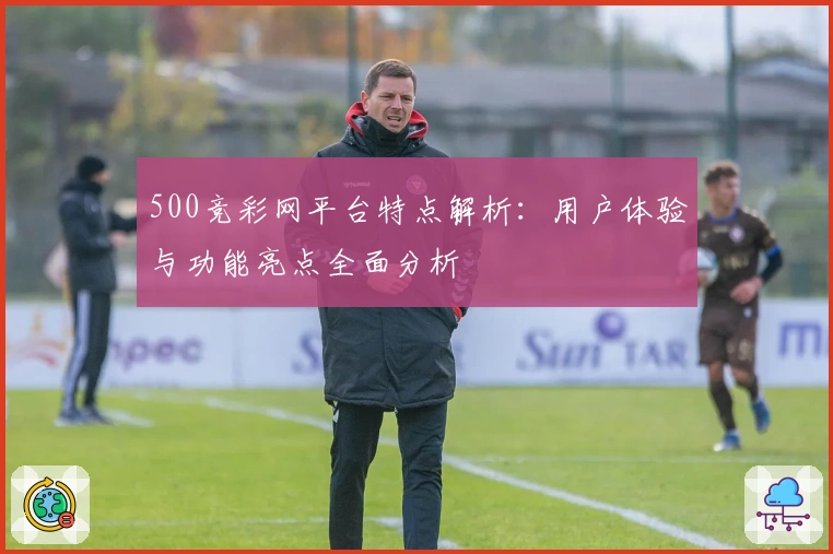 500竞彩网平台特点解析：用户体验与功能亮点全面分析