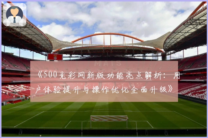 《500竞彩网新版功能亮点解析：用户体验提升与操作优化全面升级》