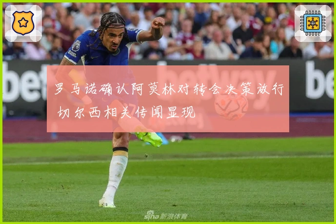 罗马诺确认阿莫林对转会决策放行 切尔西相关传闻显现