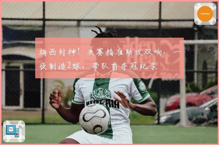 梅西封神！决赛精准助攻双响，一夜制造2球，带队首夺冠纪录