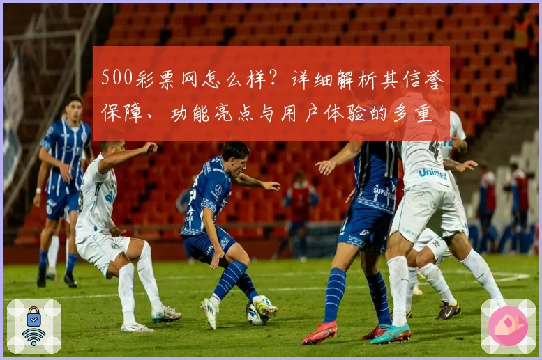 500彩票网怎么样?详细解析其信誉保障、功能亮点与用户体验的多重优势