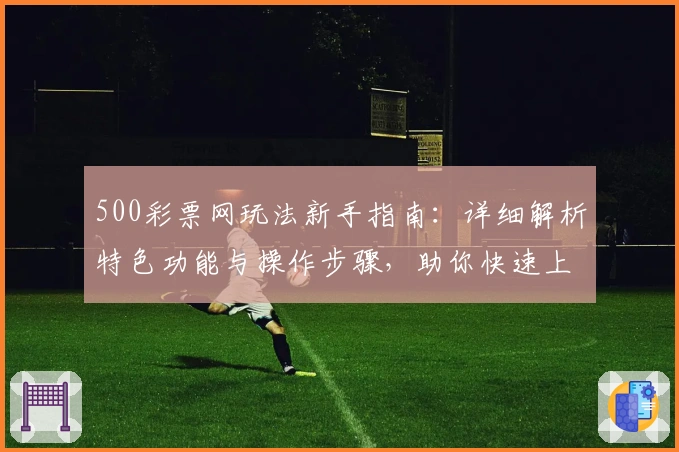 500彩票网玩法新手指南:详细解析特色功能与操作步骤,助你快速上手