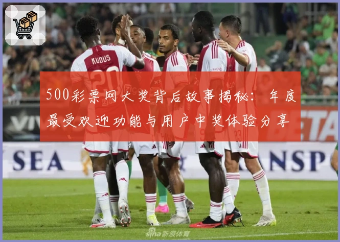 500彩票网大奖背后故事揭秘：年度最受欢迎功能与用户中奖体验分享