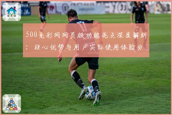 500竞彩网网页版功能亮点深度解析：核心优势与用户实际使用体验分享