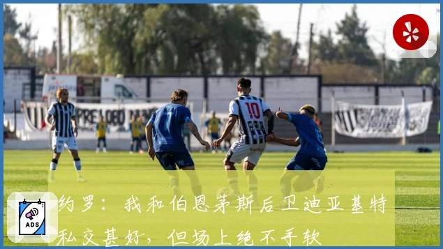 约罗：我和伯恩茅斯后卫迪亚基特私交甚好，但场上绝不手软