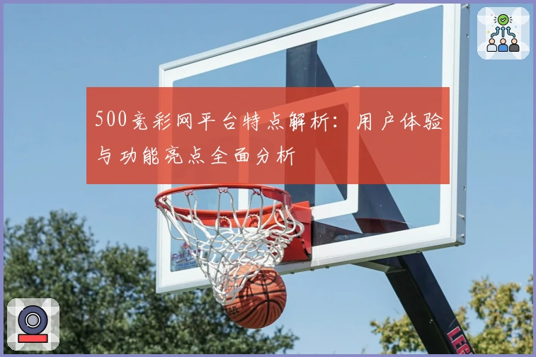 500竞彩网平台特点解析：用户体验与功能亮点全面分析